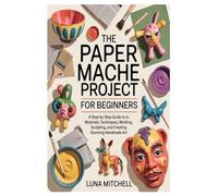 The Paper Mache Project Bible for Beginners: A Step-by-Step Guide to Materials, Techniques, Molding, Sculpting, and Creating Stunning Handmade Art