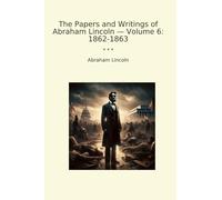 The Papers and Writings of Abraham Lincoln - Volume 6: 1862-1863 (Classic Books)
