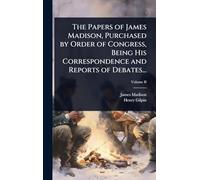 The Papers of James Madison, Purchased by Order of Congress, Being His Correspondence and Reports of Debates...