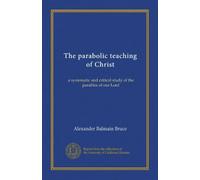 The parabolic teaching of Christ: a systematic and critical study of the parables of our Lord