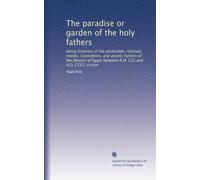 The paradise or garden of the holy fathers: being histories of the anchorites, recluses, monks. Coenobites, and ascetic fathers of the deserts of ... A.D. C nd A.D. CCCC circiter: Volume 1