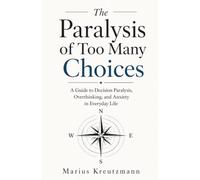 The Paralysis of Too Many Choices: A Guide to Decision Paralysis, Overthinking, and Anxiety in Everyday Life