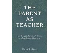 The Parent as Teacher: How Everyday Family Life Shapes the Real School of Learning