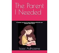 The Parent I Needed: A Guided Journey to Heal Childhood Wounds and Reclaim Self-Worth
