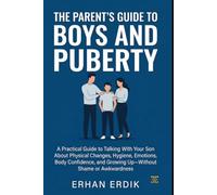 THE PARENT’S GUIDE TO BOYS AND PUBERTY: A Practical Guide to Talking With Your Son About Physical Changes, Hygiene, Emotions, Body Confidence, and Growing Up-Without Shame or Awkwardness