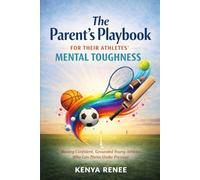 The Parent’s Playbook for Their Athletes’ Mental Toughness: Raising Confident, Grounded Young Athletes Who Can Thrive Under Pressure