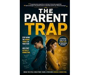 THE PARENT TRAP; Stop Saying the Wrong Things to Your Teen and Start Actually Connecting: A Strategic Guide to the Hidden Laws of Adolescent Influence