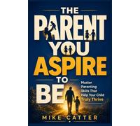 The Parent You Aspire to Be: Master Parenting Skills That Help Your Child Truly Thrive