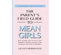 The Parent's Field Guide to Mean Girls: How to Help Your Tween or Teen Daughter Navigate Gossip, Social Exclusion, and Toxic Friendships