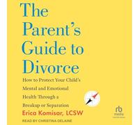The Parent's Guide to Divorce: How to Protect Your Child's Mental and Emotional Health Through a Breakup or Separation