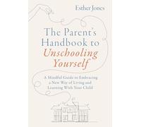 The Parent's Handbook to Unschooling Yourself: A Mindful Guide to Embracing a New Way of Living and Learning With Your Child