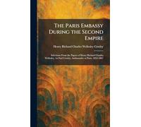 The Paris Embassy During the Second Empire: Selections From the Papers of Henry Richard Charles Wellesley, 1st Earl Cowley, Ambassador at Paris, 1852-1867
