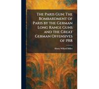 The Paris Gun: The Bombardment of Paris by the German Long Range Guns and the Great German Offensives of 1918
