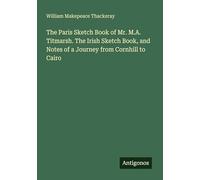 The Paris Sketch Book of Mr. M.A. Titmarsh. The Irish Sketch Book, and Notes of a Journey from Cornhill to Cairo