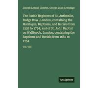 The Parish Registers of St. Anthonlin, Budge Row , London, containing the Marriages, Baptisms, and Burials from 1538 to 1754; and of St. John Baptist ... and Burials from 1682 to 1754: Vol. VIII