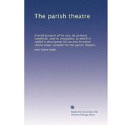 The parish theatre: A brief account of its rise, its present condition, and its prospects, to which is added a descriptive list on one hundred choice plays suitable for the parish theatre,