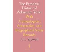 The Parochial History of Ackworth, Yorks: With Archæological, Antiquarian, and Biographical Notes Records