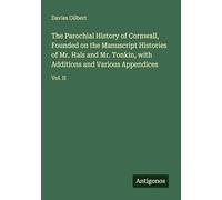 The Parochial History of Cornwall, Founded on the Manuscript Histories of Mr. Hals and Mr. Tonkin, with Additions and Various Appendices: Vol. II