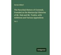 The Parochial History of Cornwall, Founded on the Manuscript Histories of Mr. Hals and Mr. Tonkin, with Additions and Various Appendices: Vol. I