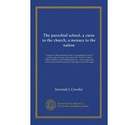 The parochial school, a curse to the church, a menace to the nation: an exposé of the parochial school - an appalling account of priestly graft, ... the separate or parochial school in Canada