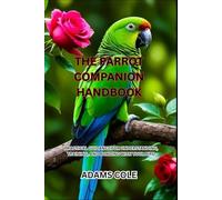 THE PARROT COMPANION HANDBOOK: PRACTICAL GUIDANCE FOR UNDERSTANDING, TRAINING, AND BONDING WITH YOUR BIRD