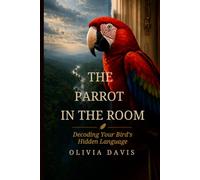 The Parrot in the Room: Decoding Your Bird's Hidden Language: A Science-Based Guide to Understanding Parrot Body Language, Stopping Biting and Screaming, and Building a Trust-Based Bond