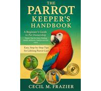 THE PARROT KEEPER’S HANDBOOK: A Beginner’s Guide to Pet Ownership “Expert Tips for Care, Feeding, health, behavior, habitat and lots more