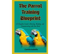 The Parrot Training Blueprint: A Complete Guide to Raising, Bonding, and Communicating with Your Bird