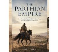 The Parthian Empire: How Nomadic Warriors Built a Great Power That Rivaled Rome for Centuries: 7 (The Empires of Ancient Iran)