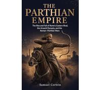 The Parthian Empire: The Rise and Fall of Rome's Eastern Rival, the Arsacid Dynasty, and the Roman-Parthian Wars: 6 (Iranian History)