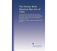 The Partial-Birth Abortion Ban Act of 1995: Hearing before the Committee on the Judiciary, United States Senate, One Hundred Fourth Congress, first ... ban partial-birth abortion, November 17, 1995