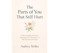 The Parts of You That Still Hurt: Understanding Your Past, Managing Your Emotions, and Moving Forward Gently