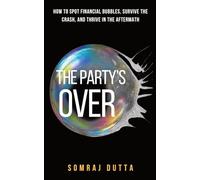 The Party’s Over: How To Spot Financial Bubbles, Survive The Crash and Thrive in the Aftermath