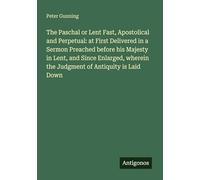 The Paschal or Lent Fast, Apostolical and Perpetual: at First Delivered in a Sermon Preached before his Majesty in Lent, and Since Enlarged, wherein the Judgment of Antiquity is Laid Down