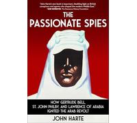 The Passionate Spies: How Gertrude Bell, St. John Philby, and Lawrence of Arabia Ignited the Arab Revolt