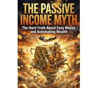 The Passive Income Myth: The Hard Truth About Easy Money and Automating Wealth