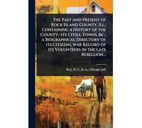 The Past and Present of Rock Island County, Ill., Containing a History of the County--its Cities, Towns, &c., a Biographical Directory of its ... of its Volunteers in the Late Rebellion ..