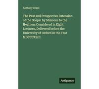 The Past and Prospective Extension of the Gospel by Missions to the Heathen: Considered in Eight Lectures, Delivered before the University of Oxford in the Year MDCCCXLIII