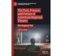 The Past, Present, and Future of American Regional Theatre: The Regional Ten (Palgrave Studies in Theatre and Performance History)