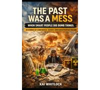 The Past Was A Mess: When Smart People Did Dumb Things: 30 True Stories of Confidence, Genius, and Catastrophic Failure