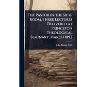 The Pastor in the Sick-room. Three Lectures Delivered at Princeton Theological Seminary, March 1892