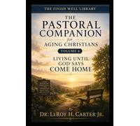 THE PASTORAL COMPANION FOR AGING CHRISTIANS-VOLUME 6: LIVING UNTIL GOD SAYS COME HOME (THE FINISH WELL LIBRARY)