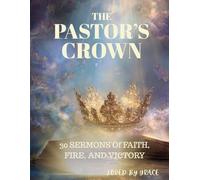 THE PASTOR'S CROWN: 30 SERMONS Of FAITH, FIRE, AND VICTORY