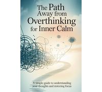 The Path Away from Overthinking for Inner Calm: A Simple Guide to Understanding Your Thoughts and Restoring Focus