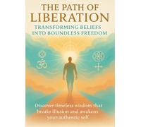 The Path of Liberation Transforming Beliefs Into Boundless Freedom: Discover timeless wisdom that breaks illusion and awakens your authentic self