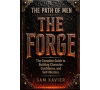 The Path Of Men: The Forge: The Complete Guide To Building Character, Confidence And Self-Mastery