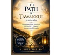 The Path of Tawakkul (trust in Allah): Learning to Trust Allah Fully During Life’s Toughest Moments and Struggles