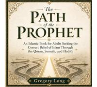The Path Of The Prophet: An Islamic Book for Adults Seeking the Correct Belief of Islam Through the Quran, Sunnah, and Hadith