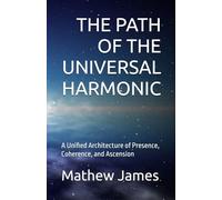 THE PATH OF THE UNIVERSAL HARMONIC: A Unified Architecture of Presence, Coherence, and Ascension