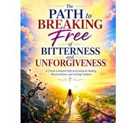 The Path to Breaking Free of Bitterness and Unforgiveness: A Christ-Centered Path to Emotional Healing, Reconciliation, and Lasting Freedom